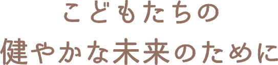 こどもたちの健やかな未来のために